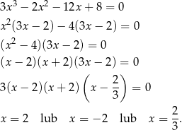  3 2 3x − 2x − 12x + 8 = 0 x 2(3x − 2)− 4(3x − 2) = 0 2 (x − 4)(3x − 2) = 0 (x − 2)(x + 2 )(3x− 2) = 0 ( ) 3(x − 2 )(x+ 2) x − 2- = 0 3 2 x = 2 lub x = − 2 lub x = -. 3 