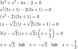  3 2 3x + x − 6x − 2 = 0 x 2(3x + 1)− 2(3x + 1) = 0 2 (x − 2)(3x + 1) = 0 (x − √ 2)(x + √ 2)(3x+ 1) = 0 ( ) √ -- √ -- 1- 3(x − 2 )(x+ 2) x + 3 = 0 √ -- √ -- x = 2 lub x = − 2 lub x = − 1. 3 