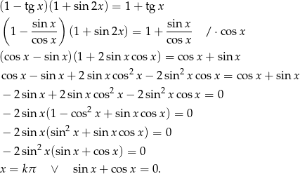 (1− tg x)(1 + sin 2x) = 1 + tgx ( sin x) sin x 1− ----- (1 + sin 2x) = 1 + ----- / ⋅cosx cos x co sx (cosx − sin x)(1 + 2sin xco sx) = co sx + sinx 2 2 cos x− sin x + 2 sin x cos x − 2 sin x cosx = cosx + sin x − 2sinx + 2 sinx cos2 x− 2sin2x cos x = 0 − 2sinx (1− cos2x + sin xcos x) = 0 2 − 2sinx (sin x + sinx cos x) = 0 − 2sin2x (sin x + cos x) = 0 x = kπ ∨ sinx + co sx = 0. 
