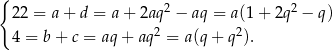 { 22 = a + d = a + 2aq 2 − aq = a(1+ 2q2 − q) 4 = b+ c = aq + aq2 = a(q + q2). 