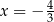 x = − 4 3 
