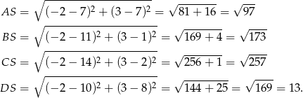  ∘ --------------------- √ -------- √ --- AS = (− 2 − 7)2 + (3− 7)2 = 81 + 16 = 97 ∘ ---------------------- √ -------- √ ---- BS = (− 2 − 11)2 + (3 − 1)2 = 16 9+ 4 = 173 ∘ ---------------------- √ -------- √ ---- CS = (− 2 − 14)2 + (3 − 2)2 = 25 6+ 1 = 257 ∘ ---------------------- 2 2 √ --------- √ ---- DS = (− 2 − 10) + (3 − 8) = 14 4+ 25 = 169 = 13. 