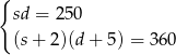 { sd = 250 (s+ 2)(d + 5 ) = 360 