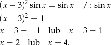 (x − 3 )2sinx = sin x / : sinx 2 (x − 3 ) = 1 x − 3 = − 1 lub x− 3 = 1 x = 2 lub x = 4. 