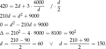  6 000 d 420 = 2d + 3 ⋅----- /⋅ -- d 2 210d = d2 + 9000 2 0 = d − 210d + 9 000 Δ = 2102 − 4⋅9 000 = 810 0 = 902 d = 21-0−--90 = 60 ∨ d = 21-0+-9-0 = 150 . 2 2 