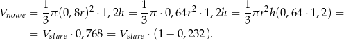  1 2 1 2 1 2 Vnowe = --π(0 ,8r) ⋅1,2h = -π ⋅ 0,64r ⋅ 1,2h = --πr h (0,64⋅1 ,2) = 3 3 3 = Vstare ⋅0,768 = Vstare ⋅(1 − 0,23 2). 