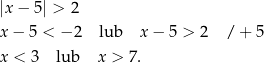 |x − 5 | > 2 x− 5 < − 2 lub x − 5 > 2 / + 5 x < 3 lub x > 7. 