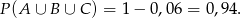 P (A ∪ B ∪ C) = 1− 0,06 = 0,94 . 