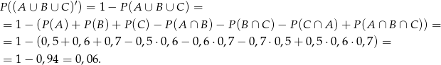 P ((A ∪ B ∪ C )′) = 1− P(A ∪ B ∪ C ) = = 1− (P(A )+ P(B )+ P (C) − P (A ∩ B )− P (B ∩ C) − P (C ∩ A )+ P (A ∩ B ∩ C )) = = 1− (0,5+ 0,6+ 0,7− 0,5⋅0 ,6− 0,6⋅0,7 − 0 ,7 ⋅0,5 + 0,5 ⋅0,6 ⋅0,7) � = 1− 0,94 = 0,06. 