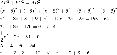  2 2 2 AC + BC = AB (x+ 9)2 + (−3 )2 + (x − 5)2 + 52 = (5 + 9 )2 + (5 + 3)2 x2 + 18x + 81 + 9 + x2 − 10x + 2 5+ 2 5 = 196 + 64 2 2x + 8x − 120 = 0 / : 4 1-2 2x + 2x − 3 0 = 0 Δ = 4 + 6 0 = 64 x = − 2 − 8 = − 10 ∨ x = − 2+ 8 = 6. 