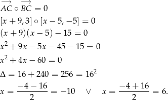 −AC→ ∘ −B→C = 0 [x + 9,3]∘ [x − 5,− 5] = 0 (x + 9)(x − 5 )− 1 5 = 0 x 2 + 9x − 5x − 45− 15 = 0 2 x + 4x − 6 0 = 0 Δ = 16 + 240 = 256 = 16 2 x = −-4−--16-= − 1 0 ∨ x = −-4-+-16-= 6. 2 2 