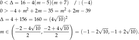 0 < Δ = 16 − 4(m − 5)(m + 7) / : (− 4) 0 > − 4 + m 2 + 2m − 35 = m 2 + 2m − 39 √ ---2 Δ = 4+ 156 = 160 = (4 10) ( √ --- √ ---) √ --- √ --- m ∈ −-2−--4--10, −-2-+-4-1-0 = (− 1− 2 10,− 1 + 2 10 ). 2 2 