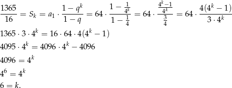 13 65 1− qk 1 − -1 4k−-1 4 (4k − 1 ) ----- = Sk = a1 ⋅------= 64 ⋅----4k = 6 4⋅ -4k--= 6 4⋅---------- 1 6 1 − q 1 − 14 34 3⋅4k k k 136 5⋅3 ⋅4 = 16 ⋅64 ⋅4(4 − 1) 409 5⋅4k = 4096 ⋅4k − 4096 k 409 6 = 4 6 k 4 = 4 6 = k . 