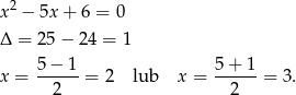  2 x − 5x + 6 = 0 Δ = 25 − 24 = 1 x = 5-−-1-= 2 lub x = 5-+-1-= 3. 2 2 
