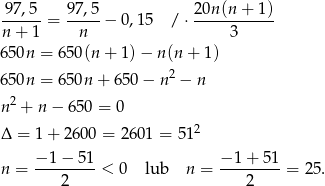 9 7,5 97,5 20n (n + 1) ------= -----− 0,1 5 / ⋅----------- n + 1 n 3 650n = 650(n + 1) − n(n + 1) 2 650n = 650n + 65 0− n − n n2 + n − 650 = 0 2 Δ = 1+ 2 600 = 26 01 = 51 − 1 − 51 − 1+ 51 n = ---------< 0 lub n = ---------= 25 . 2 2 