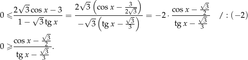  √ -- √ --( ) √ - 2 3 cosx − 3 2 3 co sx − 23√-3 co sx − --3 0 ≤ -----√--------= ---√--(-------√--)- = −2 ⋅--------√2- / : (− 2) 1 − 3 tg x − 3 tg x − -33 tgx − 33- √- cos x− -3- 0 ≥ -------√-2-. tg x − -33 
