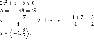  2 2x + x− 6 ≤ 0 Δ = 1 + 48 = 49 − 1 − 7 − 1 + 7 3 x = ------- = − 2 lub x = ------- = -- ⟨ 4 ⟩ 4 2 3- x ∈ −2 ,2 . 