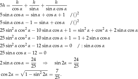 5h = --h-- + --h-- + ----h----- cos α sin α sinα cos α 5 sin α cosα = sinα + co sα + 1 / ()2 2 5 sin α cosα − 1 = sin α + co sα / () 25 sin2α cos2 α− 10sin αcos α + 1 = sin2 α+ cos2α + 2 sin α cosα 25 sin2α cos2 α− 10sin αcos α + 1 = 1 + 2 sin α cosα 2 2 25 sin α cos α− 12sin αcos α = 0 / : sinα cos α 25 sinα cos α− 12 = 0 24 24 2 sin α cosα = --- ⇒ sin 2α = --- ∘ ---25------ 25 2 -7- cos2α = 1 − sin 2 α = 25 . 