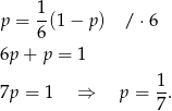 p = 1(1 − p ) / ⋅6 6 6p + p = 1 1 7p = 1 ⇒ p = -. 7 