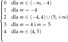 ( ||| 0 dla m ∈ (− ∞ ,− 4) ||| 1 dla m = −4 ||{ 2 dla m ∈ (− 4,4) ∪ (5,+ ∞ ) || 3 dla m = 4 i m = 5 ||| |||( 4 dla m ∈ (4,5) 