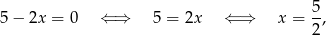  5 5− 2x = 0 ⇐ ⇒ 5 = 2x ⇐ ⇒ x = --, 2 
