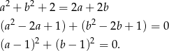  2 2 a + b + 2 = 2a + 2b (a2 − 2a + 1) + (b2 − 2b + 1) = 0 2 2 (a − 1) + (b − 1) = 0. 