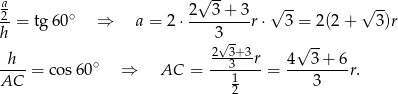  √ -- a 2 3+ 3 √ -- √ -- 2-= tg 60∘ ⇒ a = 2⋅ --------r ⋅ 3 = 2(2 + 3)r h 3√- √ -- h 2-3+3-r 4 3 + 6 ----= cos60 ∘ ⇒ AC = --31---= ---------r. AC 2 3 