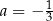 a = − 1 3 