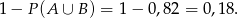 1− P (A ∪ B ) = 1 − 0,82 = 0 ,18. 