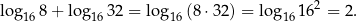 log 8+ lo g 32 = log (8⋅ 32) = log 1 62 = 2. 16 16 16 16 