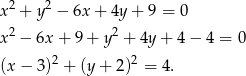  2 2 x + y − 6x + 4y + 9 = 0 x2 − 6x + 9 + y2 + 4y + 4 − 4 = 0 (x − 3)2 + (y + 2)2 = 4. 