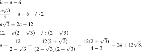 h = a− 6 √ -- a--3- 2 = a − 6 / ⋅2 √ -- a 3 = 2a −√12- √ -- 1 2 = a(2 − 3) / : (2− 3) √ -- √ -- --1-2--- ---12(2-+---3-)---- 12(2+----3)- √ -- a = √ --= √ -- √ -- = 4− 3 = 24 + 1 2 3. 2 − 3 (2− 3)(2+ 3) 