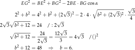 EG 2 = BE 2 + BG 2 − 2BE ⋅BG cos α √ -- ∘ -------√----- √ -- 22 + b2 = 42 + b2 + (2 3)2 − 2⋅ 4⋅ b2 + (2 3)2 ⋅--3- -∘ -------- -- 4 2√ 3 b2 + 12 = 24 / : 2√ 3 √ -- ∘ -2------ -24-- 12--3- √ -- 2 b + 12 = √ --= 3 = 4 3 /() 2 3 b2 + 12 = 48 ⇒ b = 6. 