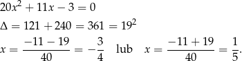  2 20x + 11x − 3 = 0 Δ = 121+ 240 = 3 61 = 192 −1-1−-1-9- 3- −-11-+-19- 1- x = 40 = − 4 lub x = 40 = 5 . 