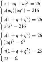 { 2 a + aq + aq = 26 a (aq)(aq2) = 216 { 2 a (1+ q + q ) = 26 a 3q 3 = 216 { a (1+ q + q2) = 26 3 3 {(aq ) = 6 2 a (1+ q + q ) = 26 aq = 6. 