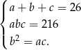 (| { a+ b+ c = 26 abc = 216 |( b2 = ac. 