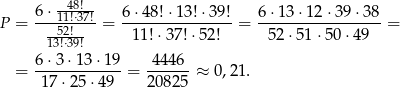  6 ⋅--48!- 6 ⋅48! ⋅13!⋅39 ! 6⋅ 13⋅ 12⋅3 9⋅38 P = ---1512!!⋅37! = --------------- = -----------------= 13!⋅39! 11!⋅37 !⋅52! 52 ⋅51 ⋅50 ⋅49 6 ⋅3 ⋅13 ⋅19 4 446 = -17-⋅25-⋅49- = 20825-≈ 0,21. 