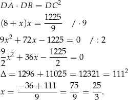  2 DA ⋅DB = DC 1225 (8+ x)x = -9--- / ⋅9 2 9x + 72x − 12 25 = 0 / : 2 9 2 1225 -x + 3 6x− -----= 0 2 2 2 Δ = 1296 + 1102 5 = 12321 = 111 − 3 6+ 1 11 75 2 5 x = ----------- = ---= ---. 9 9 3 
