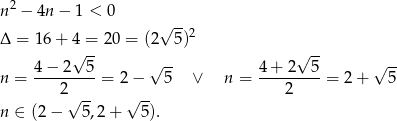  2 n − 4n − 1 < 0 √ -- Δ = 16+ 4 = 20 = (2 5)2 √ -- √ -- 4−--2--5- √ -- 4-+-2--5- √ -- n = 2 = 2 − 5 ∨ n = 2 = 2 + 5 √ -- √ -- n ∈ (2 − 5,2 + 5). 