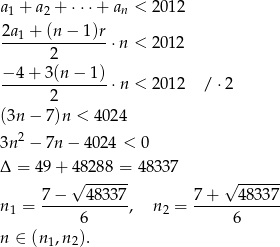 a + a + ⋅ ⋅⋅+ a < 2012 1 2 n 2a1-+-(n-−-1)r- 2 ⋅n < 2 012 − 4+ 3(n − 1) ---------------⋅n < 2012 / ⋅2 2 (3n − 7)n < 4024 2 3n − 7n − 40 24 < 0 Δ = 49+ 48288 = 4 8337 √ ------ √ ------ n = 7-−---4-8337, n = 7-+---48-337 1 6 2 6 n ∈ (n1,n 2). 