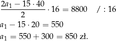 2a1-−-15-⋅40-⋅16 = 8800 / : 16 2 a1 − 15⋅ 20 = 550 a1 = 550 + 30 0 = 850 zł. 