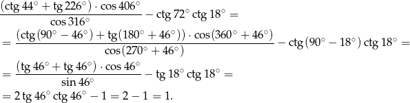 (ctg4 4∘ + tg 226∘) ⋅cos 406∘ -----------------∘-----------− ctg 72∘ctg 18∘ = cos 316 (ctg(90-∘ −-46-∘)+-tg(1-80∘ +-46∘))⋅-cos(360∘-+-46∘) ∘ ∘ ∘ = cos(270 ∘ + 4 6∘) − ctg(9 0 − 1 8 )ctg 18 = ∘ ∘ ∘ = (tg-46-+--tg-46-)-⋅cos-46- − tg1 8∘ctg1 8∘ = sin 46∘ = 2 tg 46∘ ctg 46∘ − 1 = 2 − 1 = 1. 