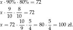 x⋅ 90% ⋅8 0% = 72 9-- -8- x⋅ 10 ⋅10 = 72 10 5 5 x = 72 ⋅---⋅ --= 80 ⋅--= 100 zł. 9 4 4 