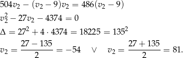 5 04v2 − (v2 − 9)v2 = 486 (v2 − 9) 2 v 2 − 2 7v2 − 4374 = 0 Δ = 272 + 4 ⋅4374 = 18225 = 1352 v = 27-−-135-= − 54 ∨ v = 27+--135-= 81. 2 2 2 2 