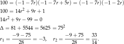 100 = (− 1 − 7r)(− 1 − 7r + 5r) = (− 1 − 7r)(− 1 − 2r) 2 100 = 1 4r + 9r + 1 14r2 + 9r− 99 = 0 Δ = 81+ 5544 = 5 625 = 752 − 9 − 75 − 9 + 75 33 r1 = ---------= − 3, r2 = ---------= ---. 28 28 14 