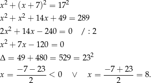 x2 + (x+ 7)2 = 172 2 2 x + x + 14x + 49 = 289 2x2 + 14x − 24 0 = 0 / : 2 x2 + 7x − 120 = 0 2 Δ = 49+ 480 = 52 9 = 23 −-7-−-23- −-7+--23- x = 2 < 0 ∨ x = 2 = 8 . 