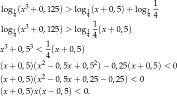 log (x 3 + 0,125) > log (x+ 0,5)+ lo g 1- 14 14 14 4 3 1 log 14(x + 0,125) > log 14--(x+ 0,5) 4 x3 + 0,53 < 1-(x+ 0,5) 4 (x+ 0,5)(x2 − 0,5x + 0,5 2) − 0,25 (x+ 0,5) < 0 2 (x+ 0,5)(x − 0,5x + 0,2 5− 0 ,25) < 0 (x+ 0,5)x(x − 0,5 ) < 0. 