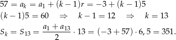5 7 = a = a + (k− 1)r = − 3 + (k− 1)5 k 1 (k − 1)5 = 60 ⇒ k − 1 = 1 2 ⇒ k = 13 a1 + a13 Sk = S13 = -------- ⋅13 = (− 3 + 57 )⋅6,5 = 351. 2 