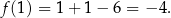 f (1) = 1+ 1− 6 = − 4. 