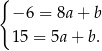 { − 6 = 8a+ b 1 5 = 5a + b. 
